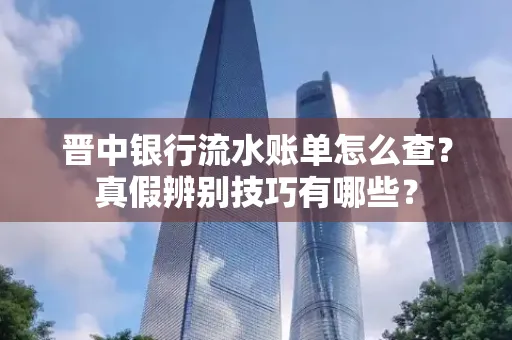 晋中银行流水账单怎么查?真假辨别技巧有哪些?