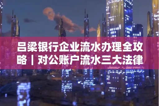 吕梁银行企业流水办理全攻略|对公账户流水三大法律风险须警惕