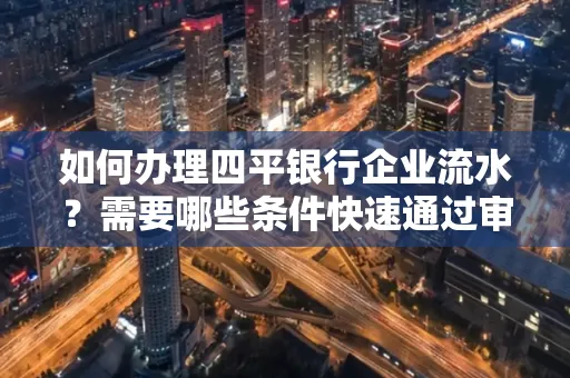 如何办理四平银行企业流水?需要哪些条件快速通过审核