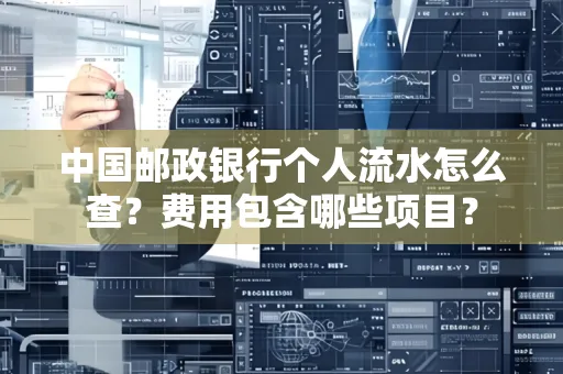 中国邮政银行个人流水怎么查?费用包含哪些项目?