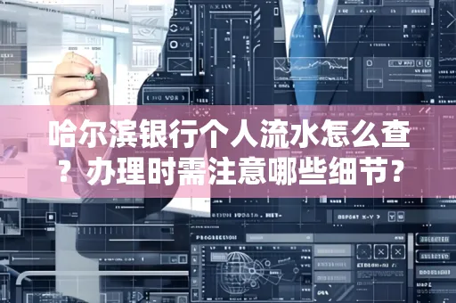 哈尔滨银行个人流水怎么查?办理时需注意哪些细节?快速获取技巧