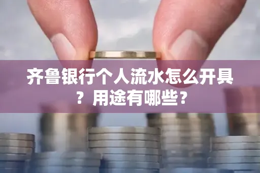 齐鲁银行个人流水怎么开具?用途有哪些?