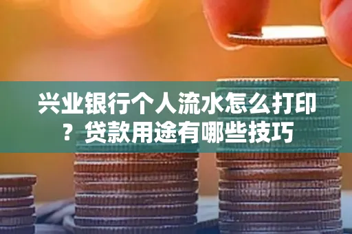 兴业银行个人流水怎么打印?贷款用途有哪些技巧