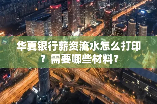 华夏银行薪资流水怎么打印?需要哪些材料?