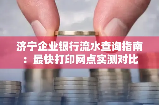 济宁企业银行流水查询指南:最快打印网点实测对比