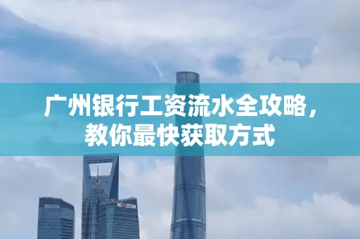 广州银行工资流水全攻略，教你最快获取方式