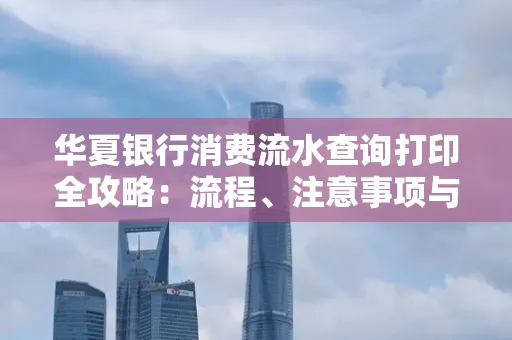 华夏银行消费流水查询打印全攻略:流程、注意事项与避坑指南