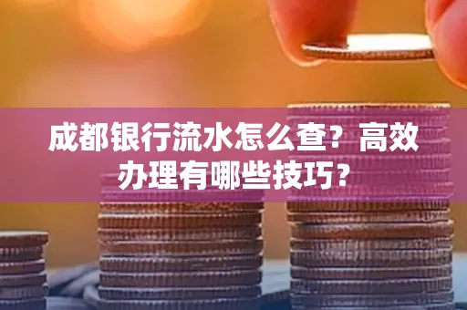 成都银行流水怎么查？高效办理有哪些技巧？