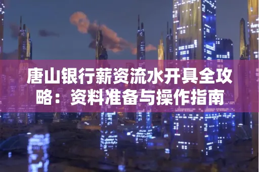 唐山银行薪资流水开具全攻略：资料准备与操作指南