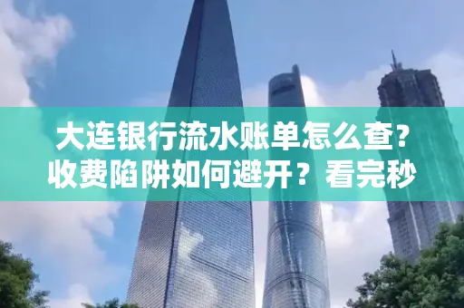 大连银行流水账单怎么查？收费陷阱如何避开？看完秒懂！