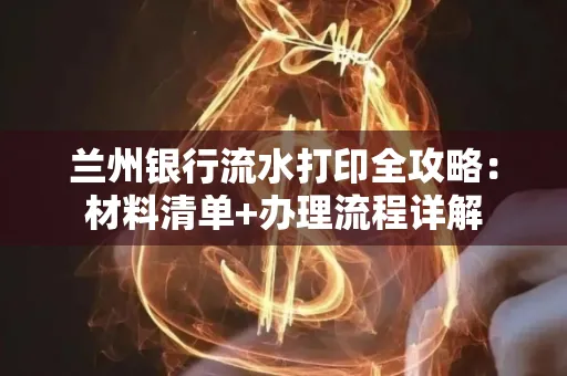 兰州银行流水打印全攻略:材料清单+办理流程详解