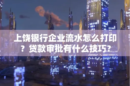上饶银行企业流水怎么打印？贷款审批有什么技巧？