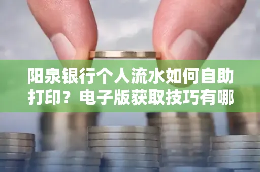 阳泉银行个人流水如何自助打印？电子版获取技巧有哪些？