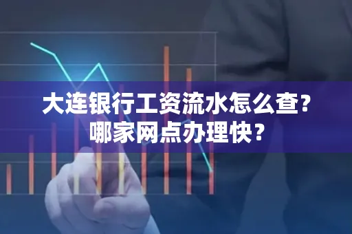 大连银行工资流水怎么查？哪家网点办理快？