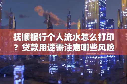 抚顺银行个人流水怎么打印？贷款用途需注意哪些风险？