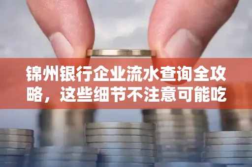 锦州银行企业流水查询全攻略，这些细节不注意可能吃大亏
