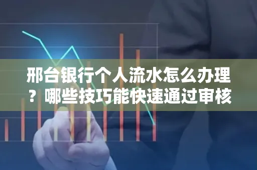 邢台银行个人流水怎么办理?哪些技巧能快速通过审核?