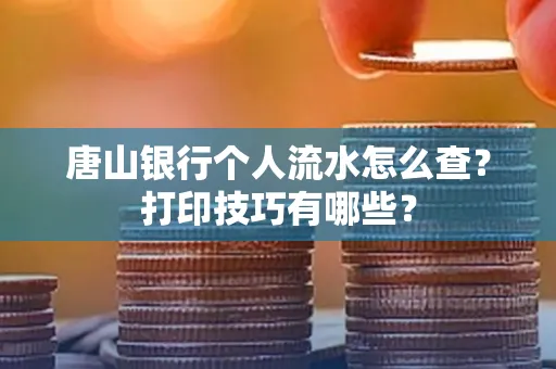 唐山银行个人流水怎么查?打印技巧有哪些?
