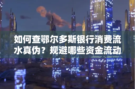 如何查鄂尔多斯银行消费流水真伪？规避哪些资金流动风险？防范要点解析
