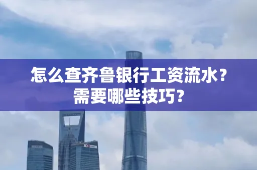 怎么查齐鲁银行工资流水?需要哪些技巧?