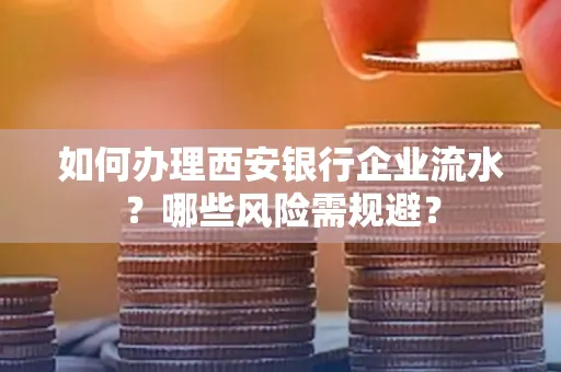 如何办理西安银行企业流水？哪些风险需规避？