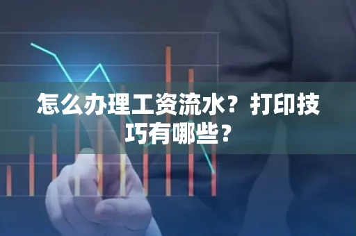 怎么办理工资流水？打印技巧有哪些？