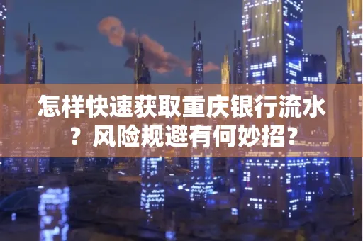 怎样快速获取重庆银行流水?风险规避有何妙招?