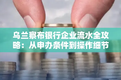 乌兰察布银行企业流水全攻略:从申办条件到操作细节,一文读懂