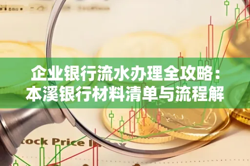 企业银行流水办理全攻略:本溪银行材料清单与流程解析