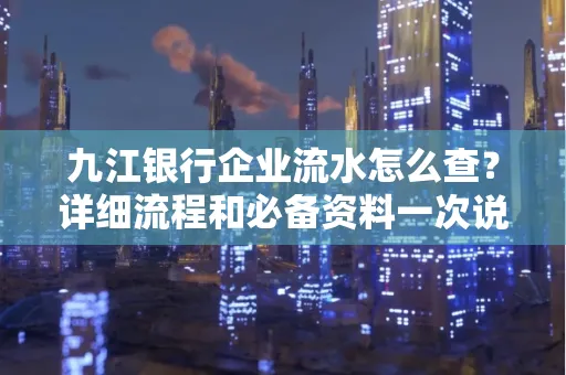九江银行企业流水怎么查？详细流程和必备资料一次说清
