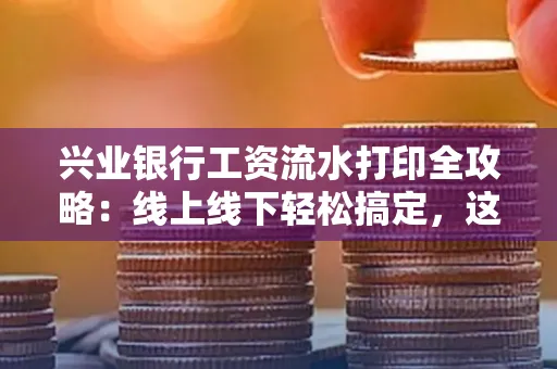 兴业银行工资流水打印全攻略：线上线下轻松搞定，这些细节别忽视