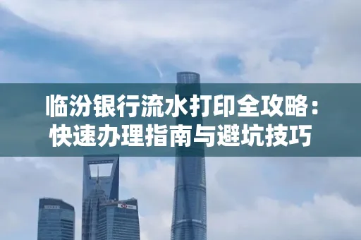 临汾银行流水打印全攻略：快速办理指南与避坑技巧