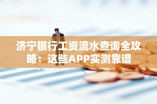 济宁银行工资流水查询全攻略：这些APP实测靠谱