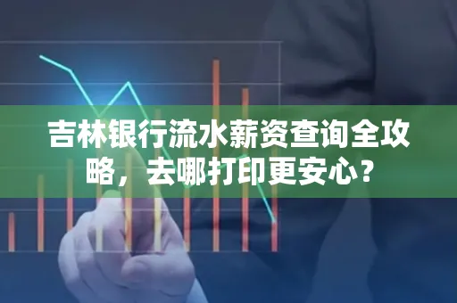 吉林银行流水薪资查询全攻略,去哪打印更安心?