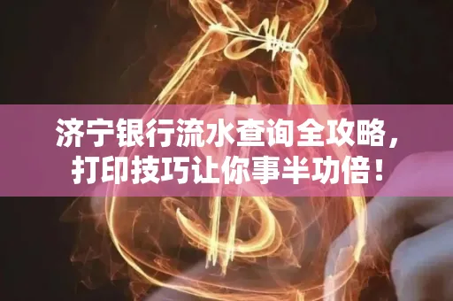 济宁银行流水查询全攻略,打印技巧让你事半功倍!