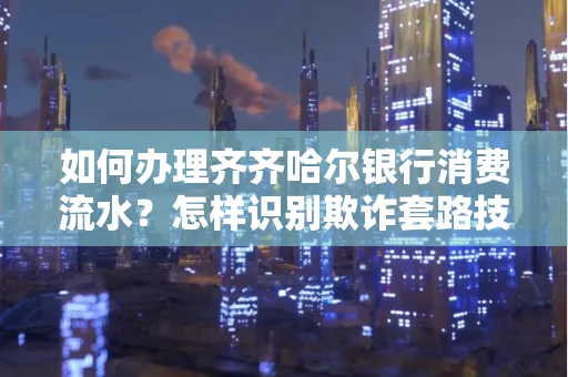 如何办理齐齐哈尔银行消费流水?怎样识别欺诈套路技巧?