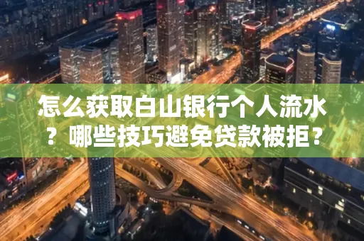 怎么获取白山银行个人流水?哪些技巧避免贷款被拒?