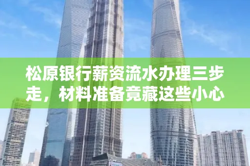松原银行薪资流水办理三步走,材料准备竟藏这些小心机
