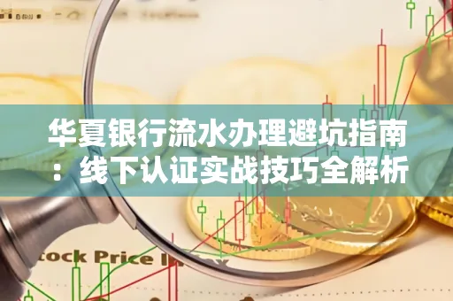 华夏银行流水办理避坑指南:线下认证实战技巧全解析