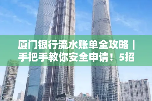 厦门银行流水账单全攻略｜手把手教你安全申请！5招识破假账单陷阱