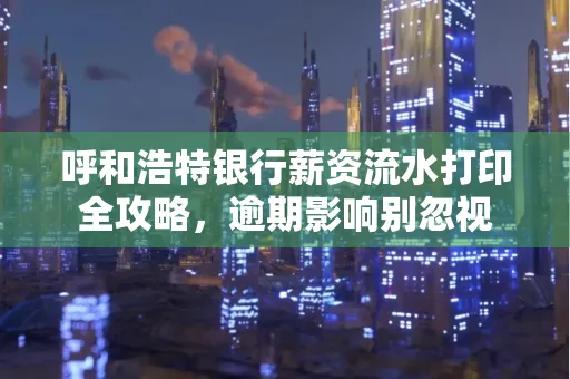 呼和浩特银行薪资流水打印全攻略，逾期影响别忽视