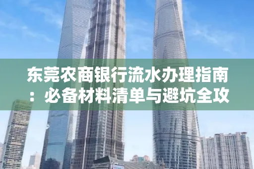 东莞农商银行流水办理指南:必备材料清单与避坑全攻略